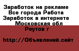 Заработок на рекламе - Все города Работа » Заработок в интернете   . Московская обл.,Реутов г.